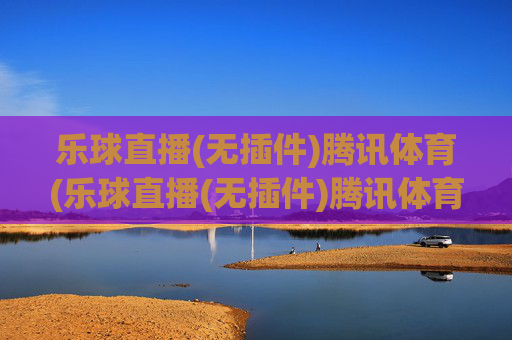乐球直播(无插件)腾讯体育(乐球直播(无插件)腾讯体育)