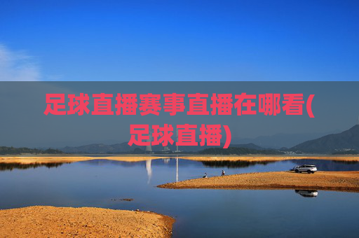 足球直播赛事直播在哪看(足球直播)