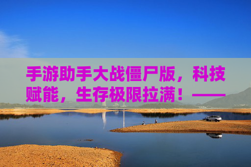 手游助手大战僵尸版,科技赋能,生存极限拉满!——一场科技与生存的硬核对决,手游助手大战僵尸版,科技赋能,生存极限拉满的硬核对决