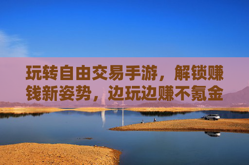 玩转自由交易手游，解锁赚钱新姿势，边玩边赚不氪金