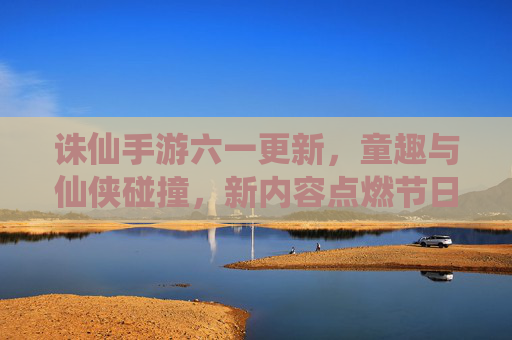诛仙手游六一更新,童趣与仙侠碰撞,新内容点燃节日欢乐