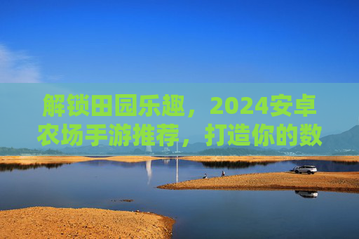 解锁田园乐趣,2024安卓农场手游推荐,打造你的数字田园生活