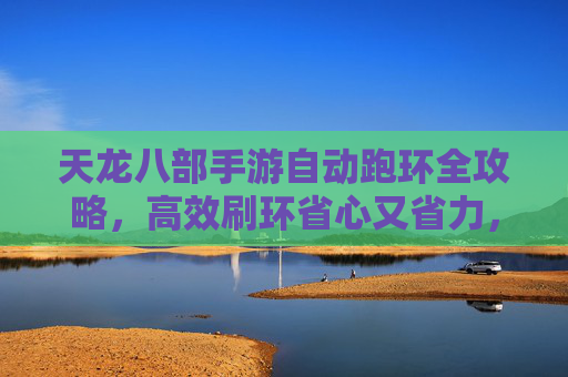 天龙八部手游自动跑环全攻略，高效刷环省心又省力，轻松提升战力