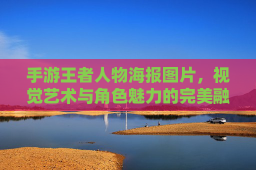 手游王者人物海报图片，视觉艺术与角色魅力的完美融合