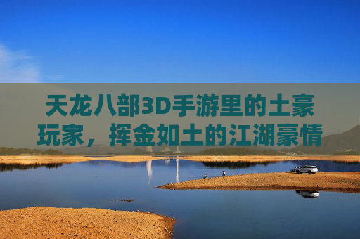 天龙八部3D手游里的土豪玩家，挥金如土的江湖豪情与游戏内外的双重体验