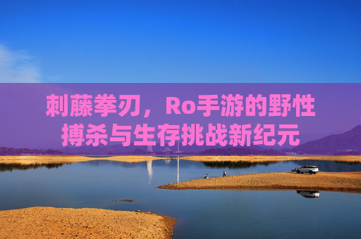 刺藤拳刃，Ro手游的野性搏杀与生存挑战新纪元