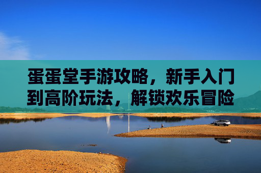 蛋蛋堂手游攻略,新手入门到高阶玩法,解锁欢乐冒险全指南