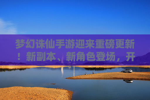 梦幻诛仙手游迎来重磅更新!新副本、新角色登场,开启全新仙侠篇章,梦幻诛仙手游重磅更新,新副本、新角色登场,开启仙侠新篇章