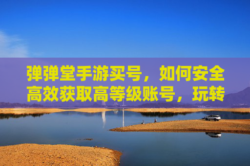 弹弹堂手游买号，如何安全高效获取高等级账号，玩转欢乐射击世界？弹弹堂手游买号攻略，安全高效获取高等级账号，畅玩欢乐射击世界