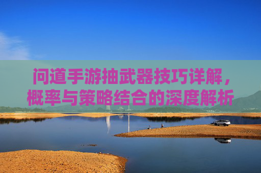 问道手游抽武器技巧详解,概率与策略结合的深度解析,问道手游抽武器技巧详解,概率与策略结合的深度解析