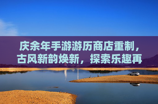 庆余年手游游历商店重制,古风新韵焕新,探索乐趣再升级,庆余年手游游历商店重制,古风新韵焕新,探索乐趣再升级