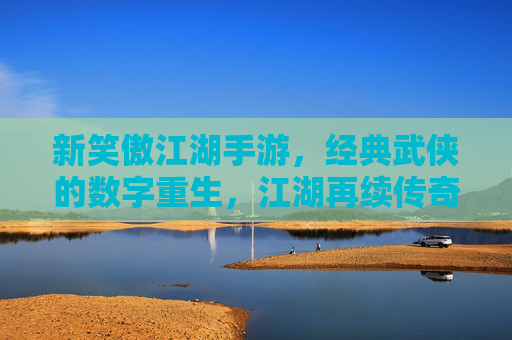 新笑傲江湖手游,经典武侠的数字重生,江湖再续传奇