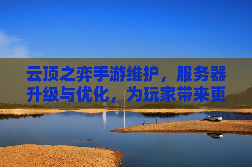 云顶之弈手游维护，服务器升级与优化，为玩家带来更流畅体验