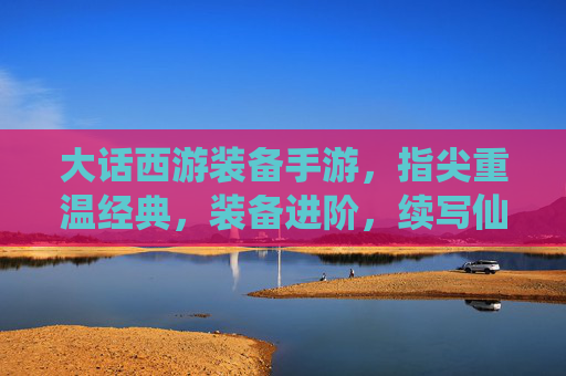 大话西游装备手游，指尖重温经典，装备进阶，续写仙侣传奇