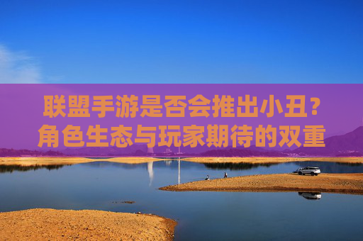 联盟手游是否会推出小丑？角色生态与玩家期待的双重考量的分析