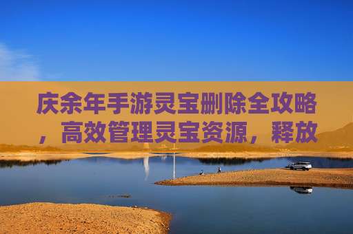 庆余年手游灵宝删除全攻略,高效管理灵宝资源,释放存储空间