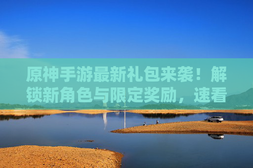 原神手游最新礼包来袭!解锁新角色与限定奖励,速看攻略!