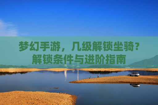 梦幻手游,几级解锁坐骑?解锁条件与进阶指南