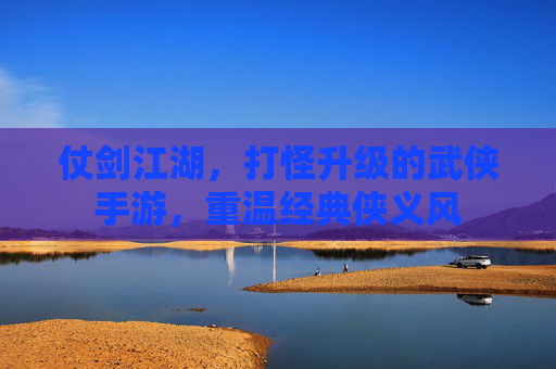 仗剑江湖，打怪升级的武侠手游，重温经典侠义风