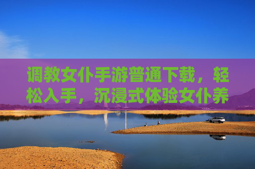调教女仆手游普通下载,轻松入手,沉浸式体验女仆养成与互动乐趣
