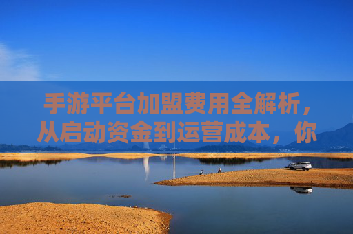 手游平台加盟费用全解析,从启动资金到运营成本,你需要知道的那些事