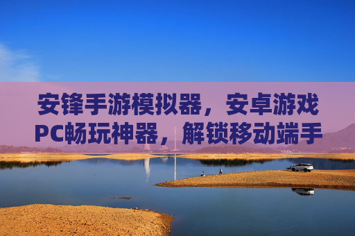 安锋手游模拟器,安卓游戏PC畅玩神器,解锁移动端手游的全新体验