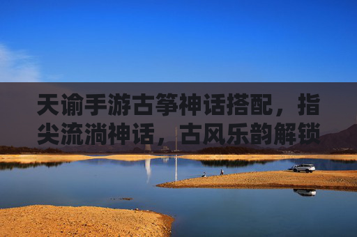 天谕手游古筝神话搭配，指尖流淌神话，古风乐韵解锁神级体验