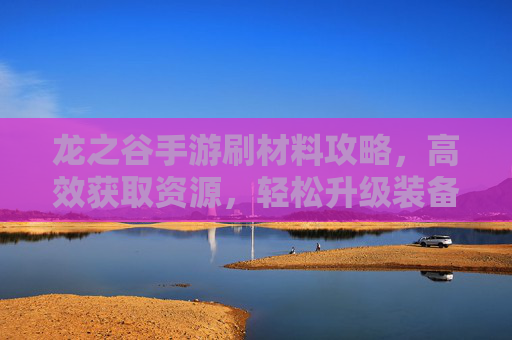 龙之谷手游刷材料攻略，高效获取资源，轻松升级装备，龙之谷手游刷材料攻略，高效获取资源，轻松升级装备