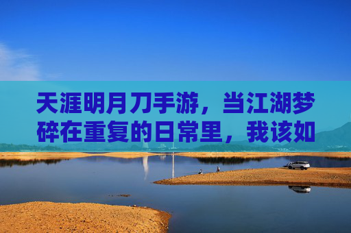 天涯明月刀手游，当江湖梦碎在重复的日常里，我该如何说再见？