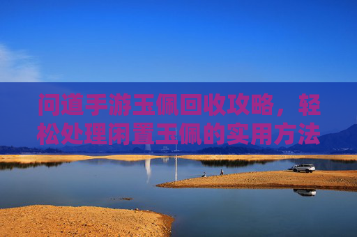 问道手游玉佩回收攻略,轻松处理闲置玉佩的实用方法,问道手游玉佩回收攻略,轻松处理闲置玉佩的实用方法