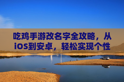 吃鸡手游改名字全攻略,从iOS到安卓,轻松实现个性化昵称变更,吃鸡手游改名字全攻略,从iOS到安卓,轻松实现个性化昵称变更