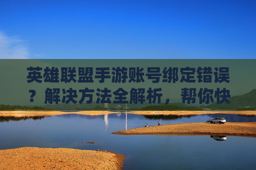 英雄联盟手游账号绑定错误?解决方法全解析,帮你快速找回与恢复!