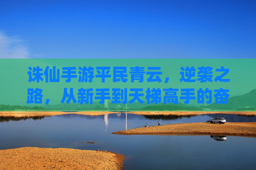 诛仙手游平民青云，逆袭之路，从新手到天梯高手的奋斗指南