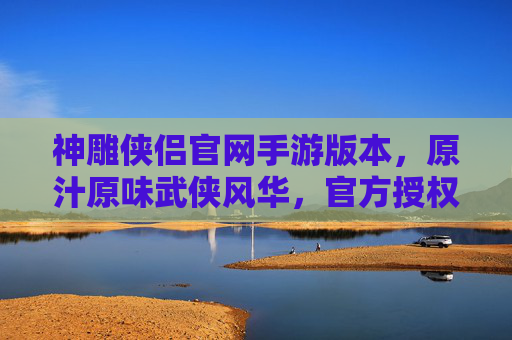 神雕侠侣官网手游版本,原汁原味武侠风华,官方授权的江湖新篇