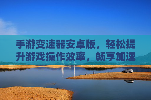 手游变速器安卓版,轻松提升游戏操作效率,畅享加速新体验