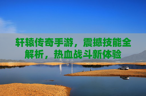 轩辕传奇手游，震撼技能全解析，热血战斗新体验
