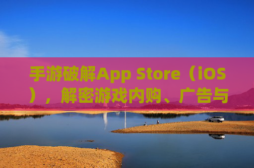 手游破解App Store(iOS),解密游戏内购、广告与付费陷阱,玩转免费游戏的新思路?