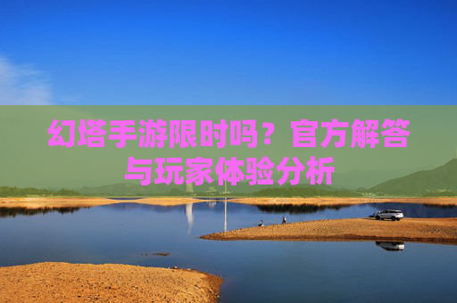 幻塔手游限时吗?官方解答与玩家体验分析