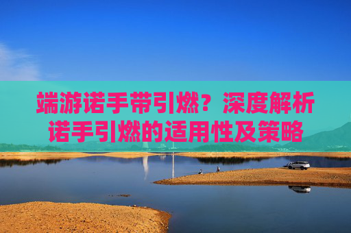 端游诺手带引燃?深度解析诺手引燃的适用性及策略
