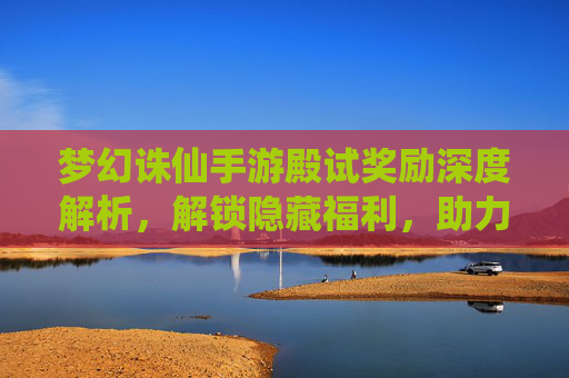 梦幻诛仙手游殿试奖励深度解析，解锁隐藏福利，助力玩家实力飞跃