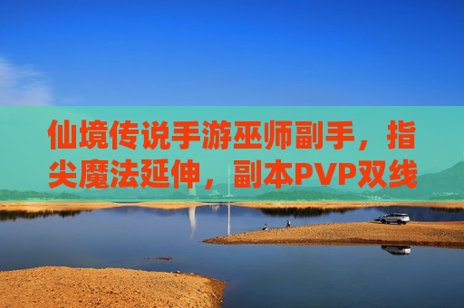 仙境传说手游巫师副手，指尖魔法延伸，副本PVP双线发力，打造职业新高度