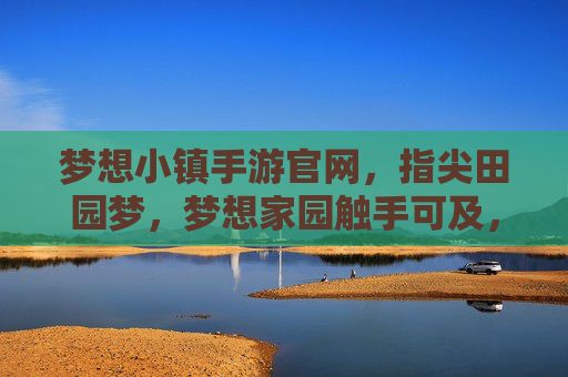 梦想小镇手游官网,指尖田园梦,梦想家园触手可及,梦想小镇手游官网,指尖田园梦,梦想家园触手可及