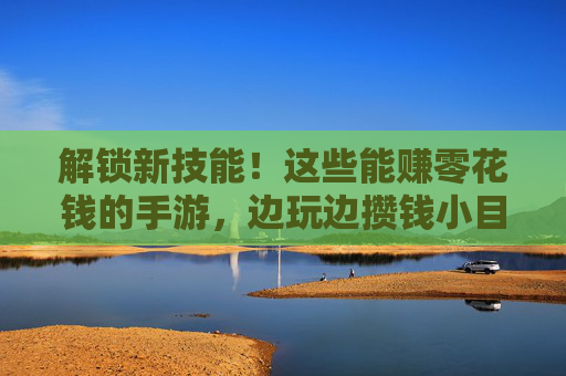 解锁新技能!这些能赚零花钱的手游,边玩边攒钱小目标