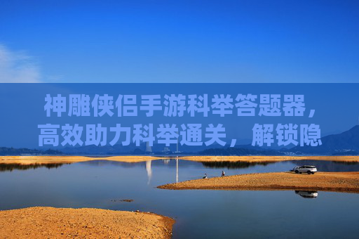 神雕侠侣手游科举答题器，高效助力科举通关，解锁隐藏奖励与丰厚奖励，神雕侠侣手游科举答题器，高效助力通关，解锁隐藏奖励与丰厚奖励