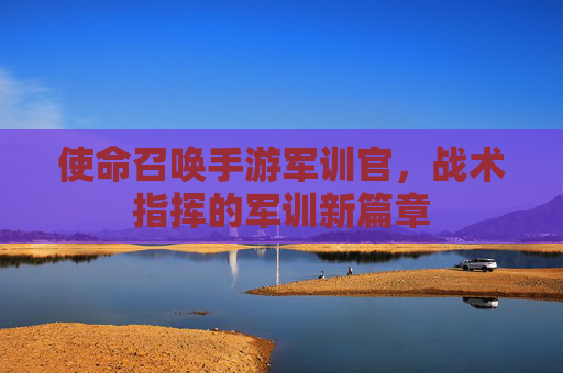 使命召唤手游军训官,战术指挥的军训新篇章