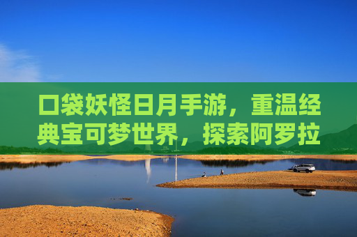 口袋妖怪日月手游,重温经典宝可梦世界,探索阿罗拉的数字新篇章