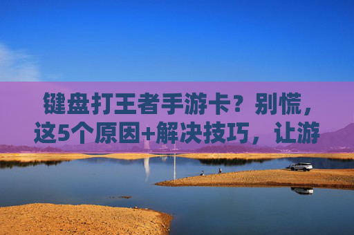 键盘打王者手游卡?别慌,这5个原因+解决技巧,让游戏丝滑无卡顿!