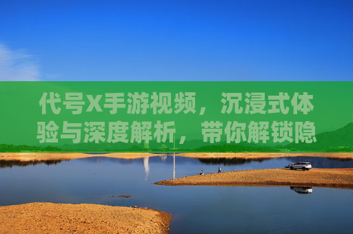 代号X手游视频,沉浸式体验与深度解析,带你解锁隐藏剧情与玩法技巧