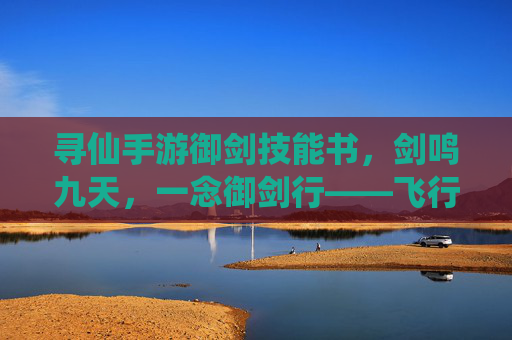 寻仙手游御剑技能书，剑鸣九天，一念御剑行——飞行利器的进阶指南