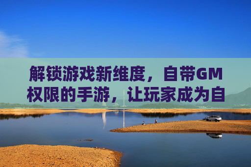 解锁游戏新维度,自带GM权限的手游,让玩家成为自己的游戏主宰,解锁游戏新维度,自带GM权限的手游,让玩家成为自己的游戏主宰